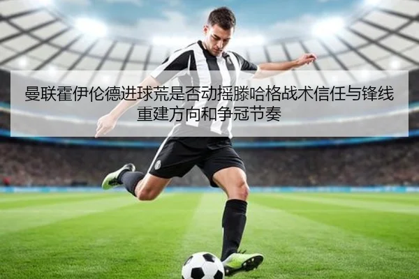 曼联霍伊伦德进球荒是否动摇滕哈格战术信任与锋线重建方向和争冠节奏