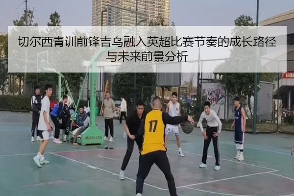切尔西青训前锋吉乌融入英超比赛节奏的成长路径与未来前景分析